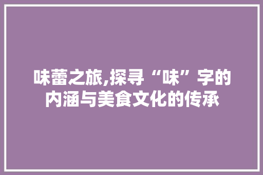 味蕾之旅,探寻“味”字的内涵与美食文化的传承