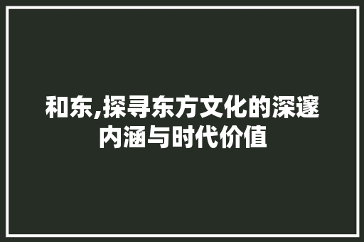 和东,探寻东方文化的深邃内涵与时代价值