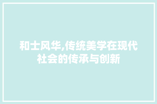 和士风华,传统美学在现代社会的传承与创新