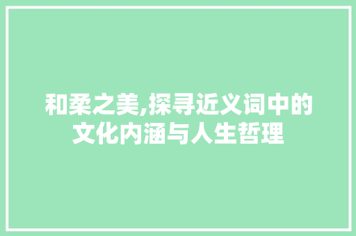 和柔之美,探寻近义词中的文化内涵与人生哲理