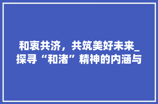 和衷共济，共筑美好未来_探寻“和渚”精神的内涵与价值