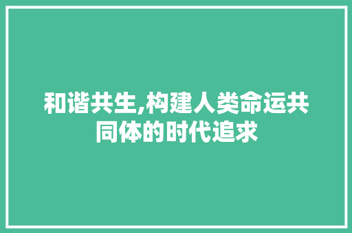 和谐共生,构建人类命运共同体的时代追求