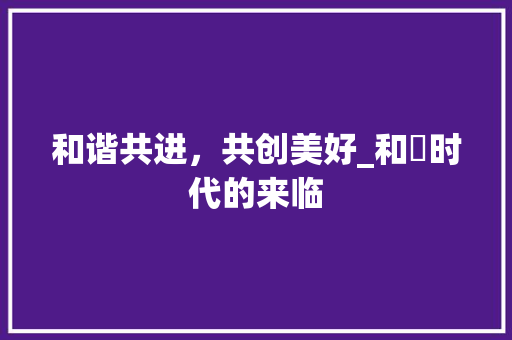 和谐共进，共创美好_和祐时代的来临