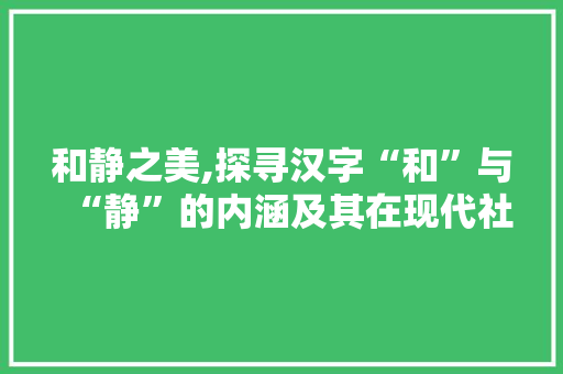 和静之美,探寻汉字“和”与“静”的内涵及其在现代社会的价值