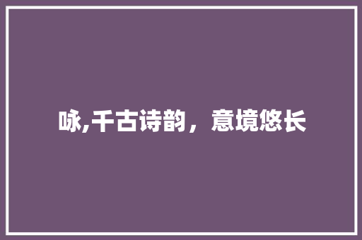 咏,千古诗韵，意境悠长