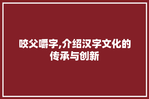 咬父嚼字,介绍汉字文化的传承与创新