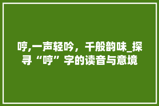 哼,一声轻吟，千般韵味_探寻“哼”字的读音与意境
