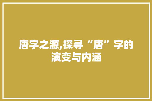 唐字之源,探寻“唐”字的演变与内涵