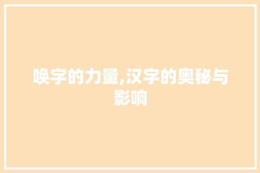 唤字的力量,汉字的奥秘与影响