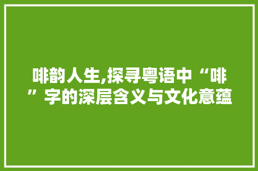 啡韵人生,探寻粤语中“啡”字的深层含义与文化意蕴 诗词应用