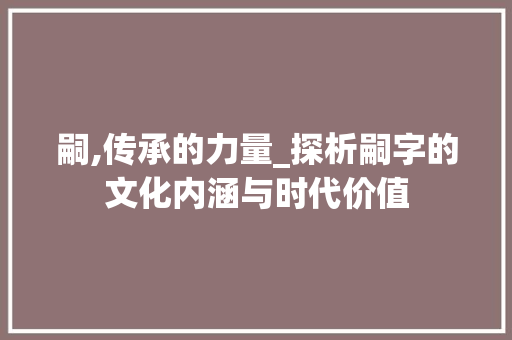 嗣,传承的力量_探析嗣字的文化内涵与时代价值