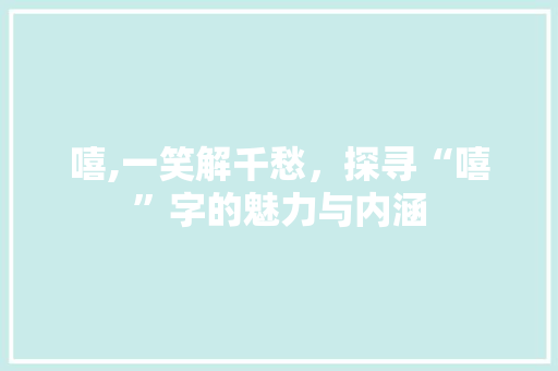 嘻,一笑解千愁，探寻“嘻”字的魅力与内涵