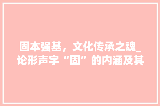 固本强基，文化传承之魂_论形声字“固”的内涵及其时代价值