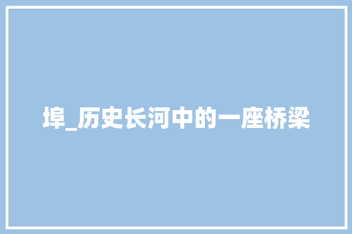 埠_历史长河中的一座桥梁 应用文