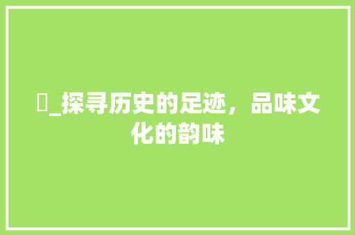 埼_探寻历史的足迹，品味文化的韵味
