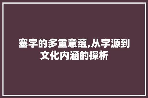 塞字的多重意蕴,从字源到文化内涵的探析 应用文