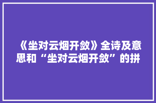 《坐对云烟开敛》全诗及意思和“坐对云烟开敛”的拼音注释