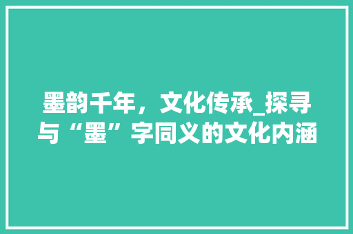 墨韵千年，文化传承_探寻与“墨”字同义的文化内涵