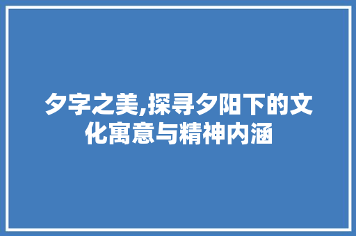 夕字之美,探寻夕阳下的文化寓意与精神内涵