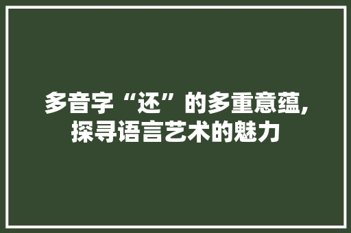 多音字“还”的多重意蕴,探寻语言艺术的魅力