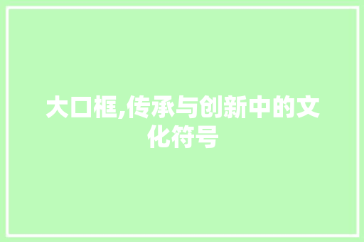 大口框,传承与创新中的文化符号