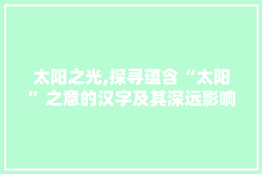 太阳之光,探寻蕴含“太阳”之意的汉字及其深远影响 诗词应用