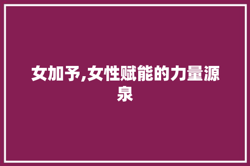 女加予,女性赋能的力量源泉