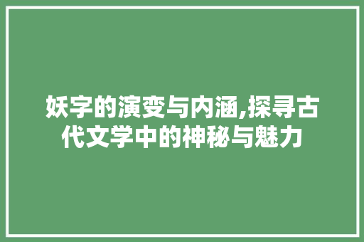 妖字的演变与内涵,探寻古代文学中的神秘与魅力 项目报告