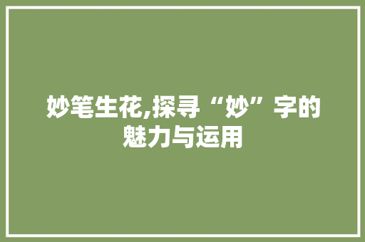 妙笔生花,探寻“妙”字的魅力与运用