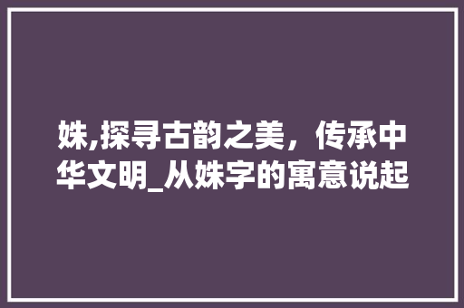 姝,探寻古韵之美，传承中华文明_从姝字的寓意说起