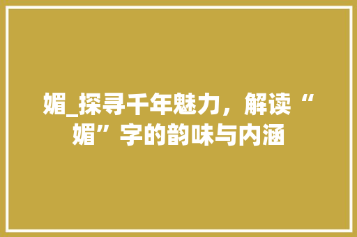 媚_探寻千年魅力，解读“媚”字的韵味与内涵
