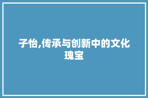 子怡,传承与创新中的文化瑰宝