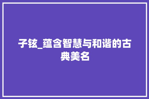 子铉_蕴含智慧与和谐的古典美名