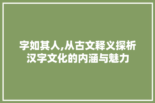 字如其人,从古文释义探析汉字文化的内涵与魅力