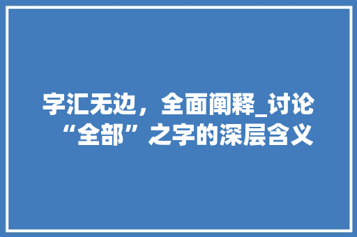 字汇无边，全面阐释_讨论“全部”之字的深层含义