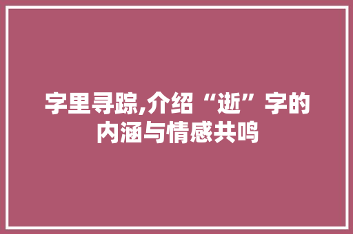 字里寻踪,介绍“逝”字的内涵与情感共鸣