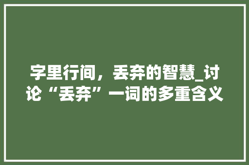 字里行间，丢弃的智慧_讨论“丢弃”一词的多重含义及启示