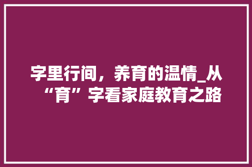 字里行间，养育的温情_从“育”字看家庭教育之路