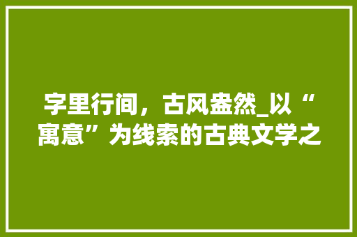 字里行间，古风盎然_以“寓意”为线索的古典文学之美