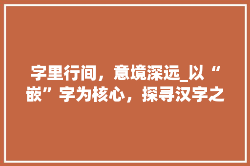 字里行间，意境深远_以“嵌”字为核心，探寻汉字之美