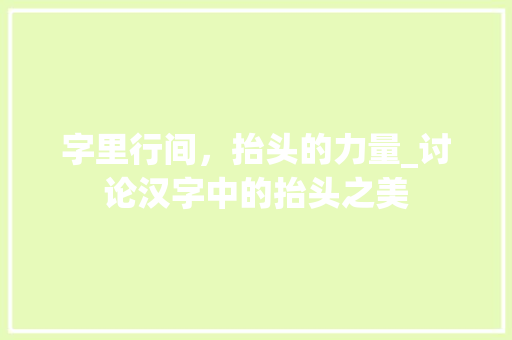 字里行间，抬头的力量_讨论汉字中的抬头之美