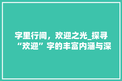 字里行间，欢迎之光_探寻“欢迎”字的丰富内涵与深远意义