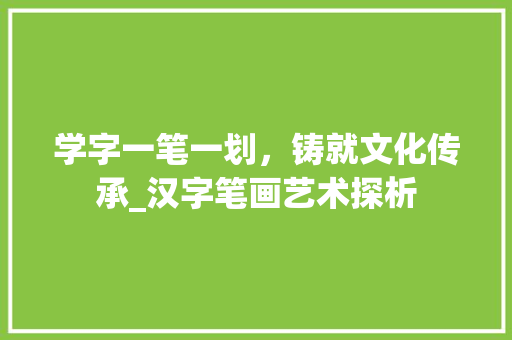 学字一笔一划，铸就文化传承_汉字笔画艺术探析