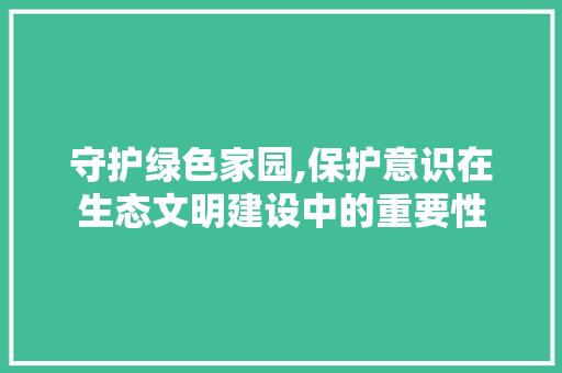 守护绿色家园,保护意识在生态文明建设中的重要性