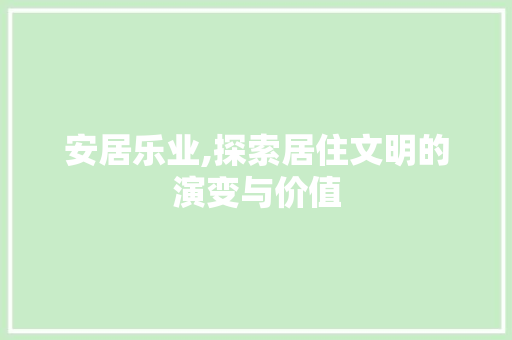安居乐业,探索居住文明的演变与价值