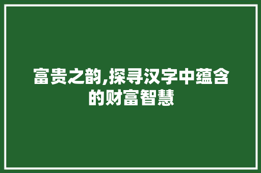 富贵之韵,探寻汉字中蕴含的财富智慧