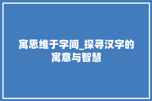 寓思维于字间_探寻汉字的寓意与智慧 诗词体裁
