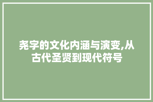 尧字的文化内涵与演变,从古代圣贤到现代符号