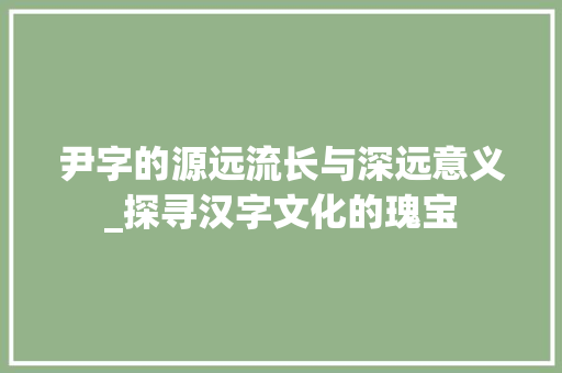 尹字的源远流长与深远意义_探寻汉字文化的瑰宝