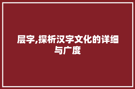 层字,探析汉字文化的详细与广度